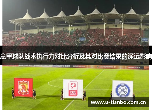 意甲球队战术执行力对比分析及其对比赛结果的深远影响